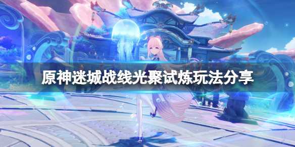 《原神》光聚试炼怎么玩？迷城战线光聚试炼玩法分享