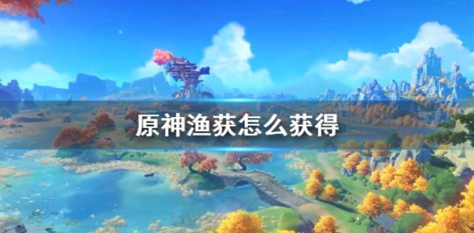 原神渔获怎么获得？