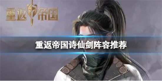 重返帝国诗仙剑怎么玩 诗仙剑阵容搭配介绍