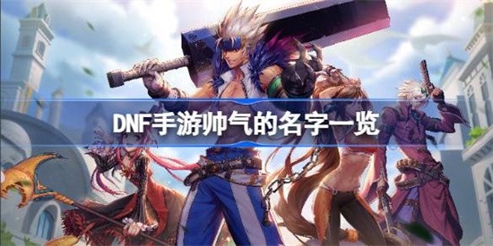 DNF手游帅气的名字昵称有哪些 DNF手游昵称大全好听的帅气名字